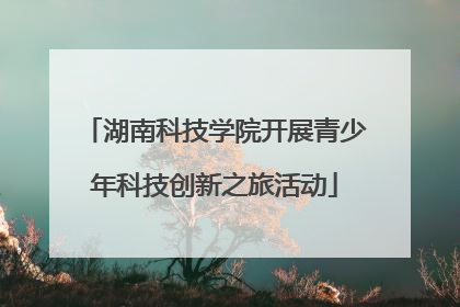 湖南科技学院开展青少年科技创新之旅活动