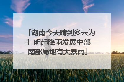 湖南今天晴到多云为主 明起降雨发展中部南部局地有大暴雨