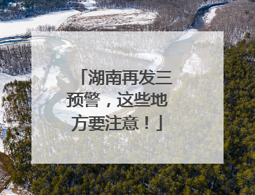 湖南再发三预警，这些地方要注意！