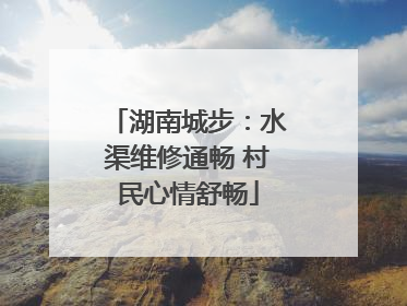 湖南城步：水渠维修通畅 村民心情舒畅