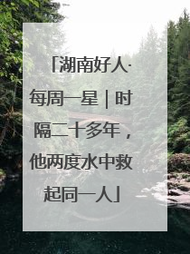 湖南好人·每周一星｜时隔二十多年，他两度水中救起同一人