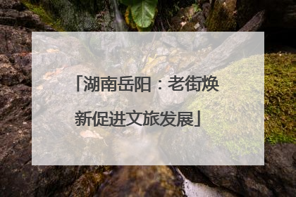 湖南岳阳：老街焕新促进文旅发展
