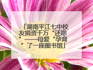 湖南平江七中校友捐资千万“还愿”——母爱“孕育”了一座图书馆