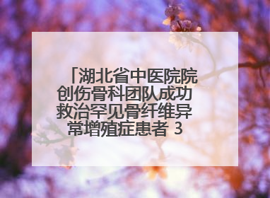湖北省中医院院创伤骨科团队成功救治罕见骨纤维异常增殖症患者 3D打印技术助力精准矫形手术