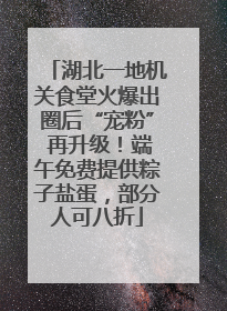 湖北一地机关食堂火爆出圈后“宠粉” 再升级！端午免费提供粽子盐蛋，部分人可八折