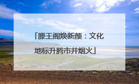 滕王阁焕新颜：文化地标升腾市井烟火