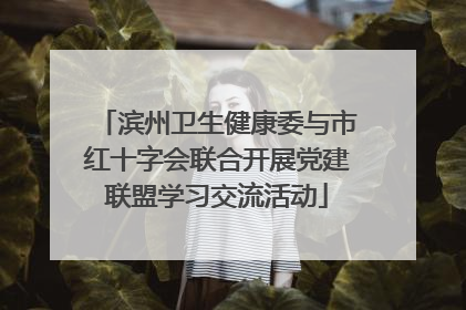 滨州卫生健康委与市红十字会联合开展党建联盟学习交流活动