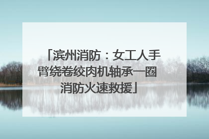 滨州消防：女工人手臂绕卷绞肉机轴承一圈 消防火速救援