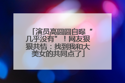 演员高圆圆自曝“几乎没有”！网友狠狠共情：找到我和大美女的共同点了