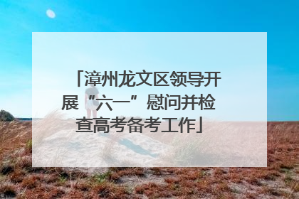 漳州龙文区领导开展“六一”慰问并检查高考备考工作