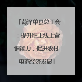 菏泽单县总工会：提升职工线上营销能力，促进农村电商经济发展