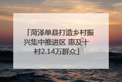 菏泽单县打造乡村振兴集中推进区 惠及十村2.14万群众