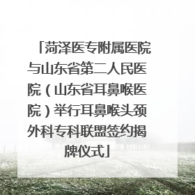 菏泽医专附属医院与山东省第二人民医院（山东省耳鼻喉医院）举行耳鼻喉头颈外科专科联盟签约揭牌仪式