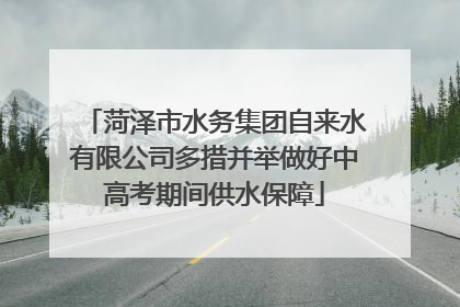 菏泽市水务集团自来水有限公司多措并举做好中高考期间供水保障