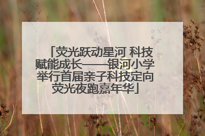 荧光跃动星河 科技赋能成长——银河小学举行首届亲子科技定向荧光夜跑嘉年华