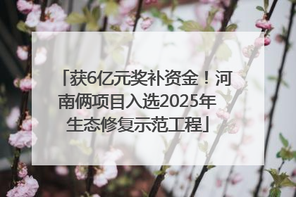 获6亿元奖补资金！河南俩项目入选2025年生态修复示范工程