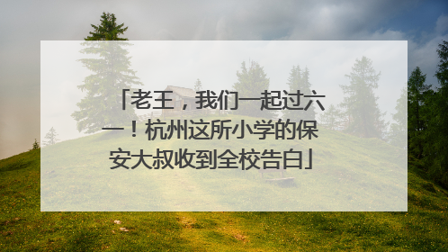 老王，我们一起过六一！杭州这所小学的保安大叔收到全校告白