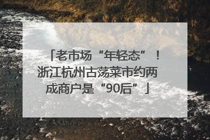 老市场“年轻态”！浙江杭州古荡菜市约两成商户是“90后”