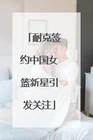 耐克签约中国女篮新星引发关注