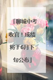 聊城中考收官！成绩将于6月下旬公布