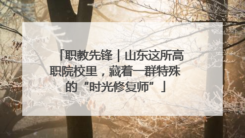 职教先锋｜山东这所高职院校里，藏着一群特殊的“时光修复师”