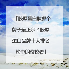 胶原蛋白肽哪个牌子最正宗？胶原蛋白品牌十大排名榜中的佼佼者