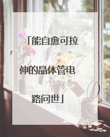 能自愈可拉伸的晶体管电路问世