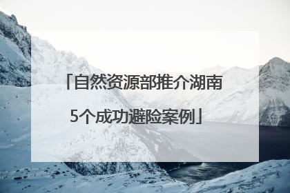 自然资源部推介湖南5个成功避险案例