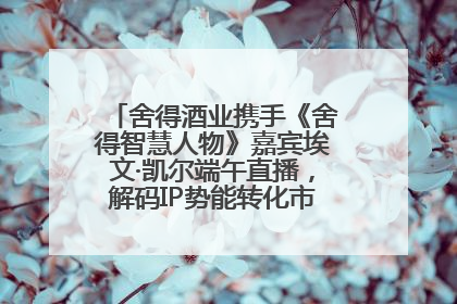 舍得酒业携手《舍得智慧人物》嘉宾埃文·凯尔端午直播，解码IP势能转化市场销量的有效路径