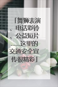 舞狮表演、电话彩铃、公益短片……这里的交通安全宣传很精彩