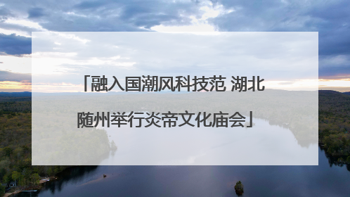 融入国潮风科技范 湖北随州举行炎帝文化庙会