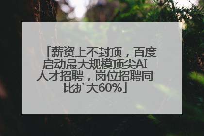 薪资上不封顶，百度启动最大规模顶尖AI人才招聘，岗位招聘同比扩大60%