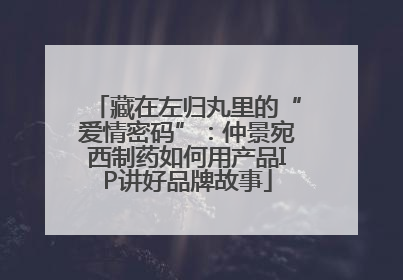 藏在左归丸里的“爱情密码”：仲景宛西制药如何用产品IP讲好品牌故事
