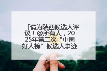 请为陕西候选人评议！@所有人，2025年第二次“中国好人榜”候选人事迹展示评议开始