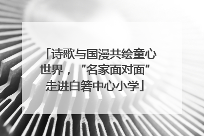 诗歌与国漫共绘童心世界，“名家面对面”走进白箬中心小学