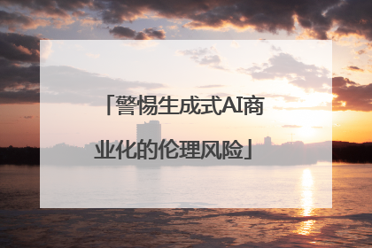 警惕生成式AI商业化的伦理风险