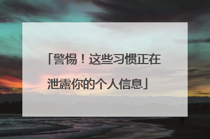 警惕！这些习惯正在泄露你的个人信息