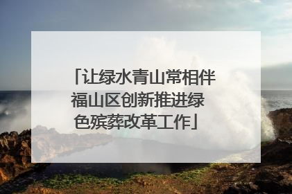 让绿水青山常相伴 福山区创新推进绿色殡葬改革工作