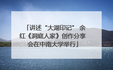 讲述“大湖印记” 余红《洞庭人家》创作分享会在中南大学举行