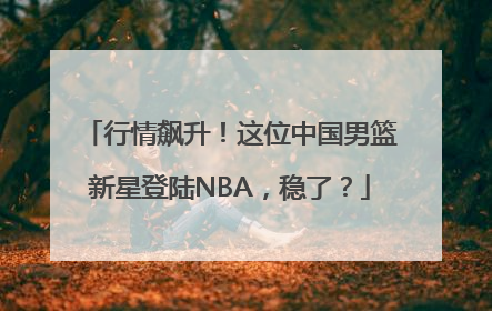 行情飙升！这位中国男篮新星登陆NBA，稳了？