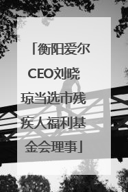 衡阳爱尔CEO刘晓琼当选市残疾人福利基金会理事
