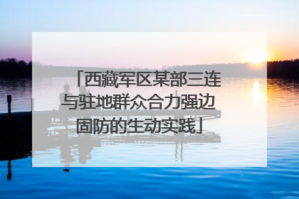 西藏军区某部三连与驻地群众合力强边固防的生动实践