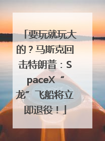 要玩就玩大的？马斯克回击特朗普：SpaceX“龙”飞船将立即退役！