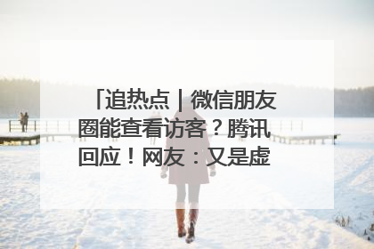 追热点｜微信朋友圈能查看访客？腾讯回应！网友：又是虚惊一场……