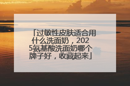 过敏性皮肤适合用什么洗面奶，2025氨基酸洗面奶哪个牌子好，收藏起来
