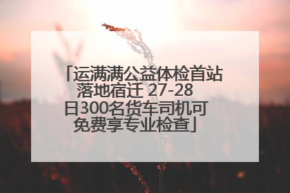 运满满公益体检首站落地宿迁 27-28日300名货车司机可免费享专业检查