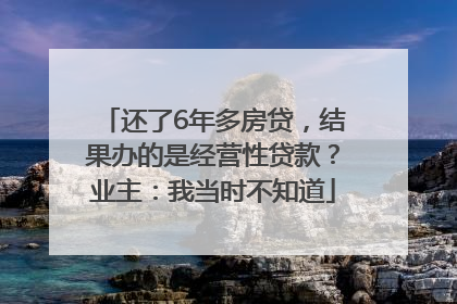 还了6年多房贷，结果办的是经营性贷款？业主：我当时不知道