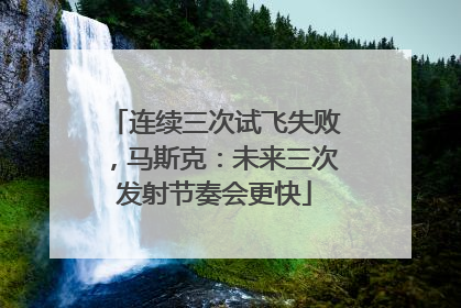连续三次试飞失败，马斯克：未来三次发射节奏会更快
