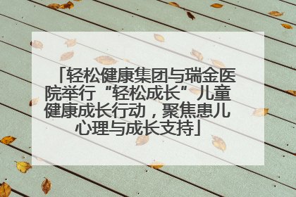 轻松健康集团与瑞金医院举行“轻松成长”儿童健康成长行动，聚焦患儿心理与成长支持