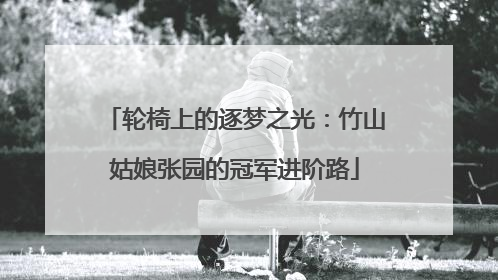 轮椅上的逐梦之光：竹山姑娘张园的冠军进阶路